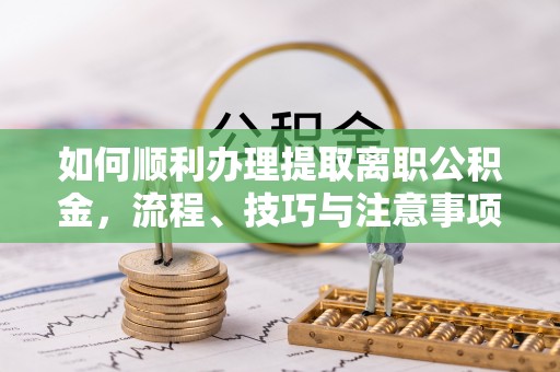 平湖如何顺利办理提取离职公积金，流程、技巧与注意事项全解析