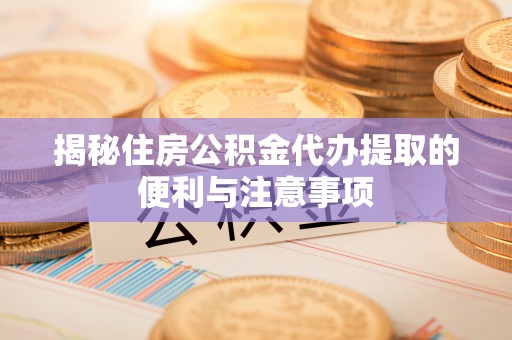 平湖揭秘住房公积金代办提取的便利与注意事项