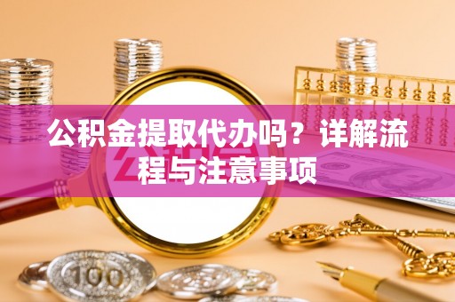 平湖公积金提取代办吗？详解流程与注意事项