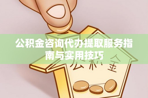 平湖公积金咨询代办提取服务指南与实用技巧