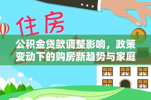 平湖公积金贷款调整影响，政策变动下的购房新趋势与家庭财务规划