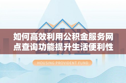 平湖如何高效利用公积金服务网点查询功能提升生活便利性