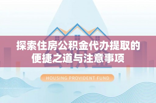 平湖探索住房公积金代办提取的便捷之道与注意事项