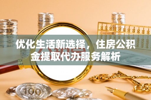 平湖优化生活新选择，住房公积金提取代办服务解析