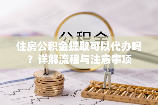 平湖住房公积金提取可以代办吗？详解流程与注意事项