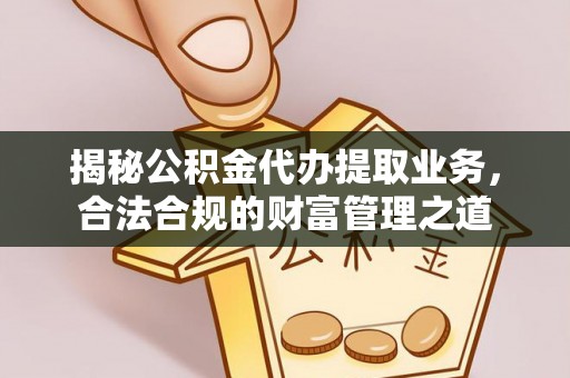 平湖揭秘公积金代办提取业务，合法合规的财富管理之道