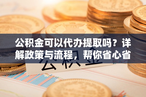 平湖公积金可以代办提取吗？详解政策与流程，帮你省心省力