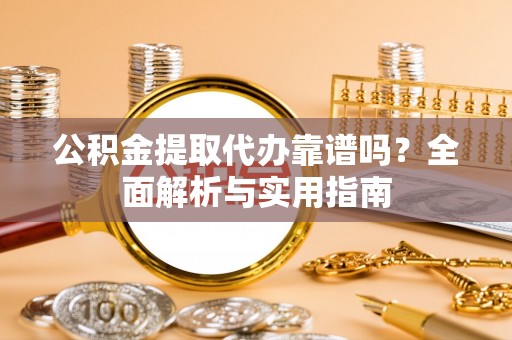 平湖公积金提取代办靠谱吗？全面解析与实用指南