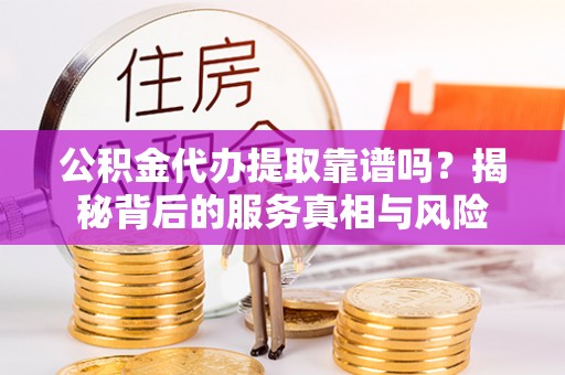 平湖公积金代办提取靠谱吗？揭秘背后的服务真相与风险
