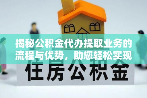 平湖揭秘公积金代办提取业务的流程与优势，助您轻松实现资金利用最大化