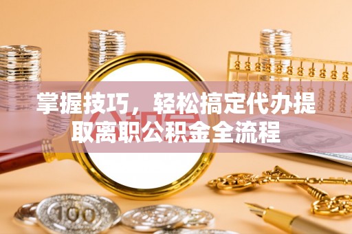 平湖掌握技巧，轻松搞定代办提取离职公积金全流程