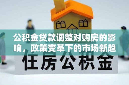 平湖公积金贷款调整对购房的影响，政策变革下的市场新趋势