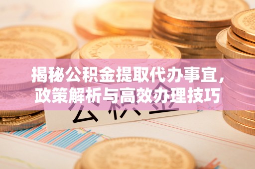 平湖揭秘公积金提取代办事宜，政策解析与高效办理技巧