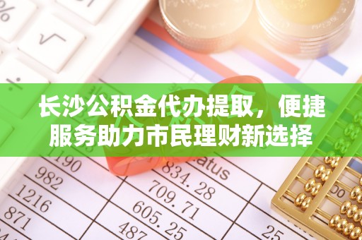 平湖长沙公积金代办提取，便捷服务助力市民理财新选择