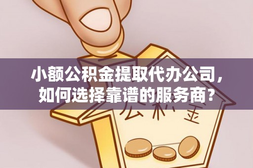 平湖小额公积金提取代办公司，如何选择靠谱的服务商？