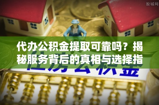 平湖代办公积金提取可靠吗？揭秘服务背后的真相与选择指南