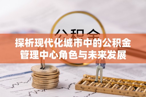 平湖探析现代化城市中的公积金管理中心角色与未来发展