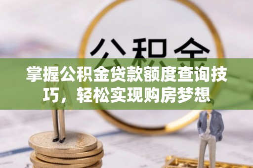 平湖掌握公积金贷款额度查询技巧，轻松实现购房梦想