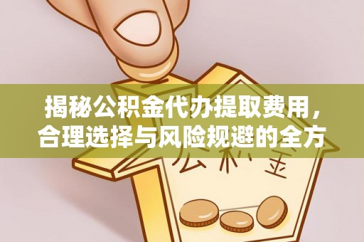 平湖揭秘公积金代办提取费用，合理选择与风险规避的全方位解析