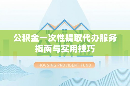 平湖公积金一次性提取代办服务指南与实用技巧