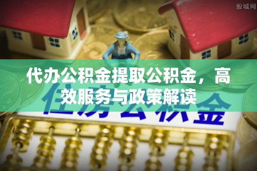 平湖代办公积金提取公积金，高效服务与政策解读