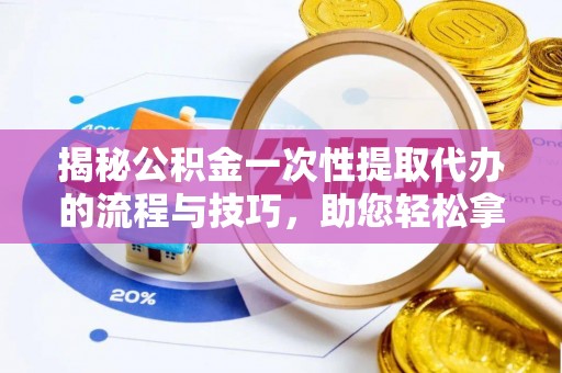 平湖揭秘公积金一次性提取代办的流程与技巧，助您轻松拿钱！
