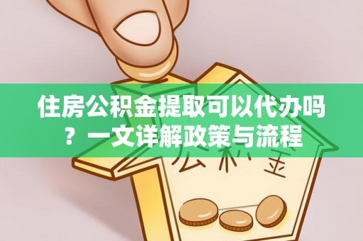 平湖住房公积金提取可以代办吗？一文详解政策与流程