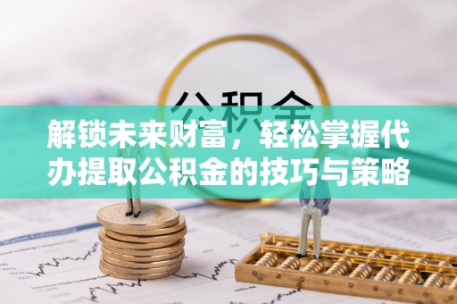 平湖解锁未来财富，轻松掌握代办提取公积金的技巧与策略