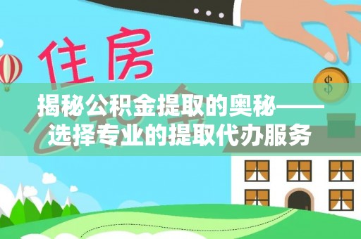 平湖揭秘公积金提取的奥秘——选择专业的提取代办服务