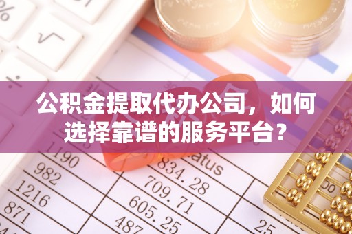平湖公积金提取代办公司，如何选择靠谱的服务平台？