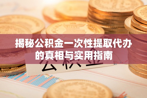 平湖揭秘公积金一次性提取代办的真相与实用指南
