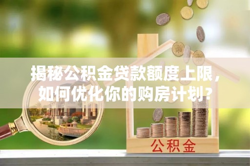 平湖揭秘公积金贷款额度上限，如何优化你的购房计划？