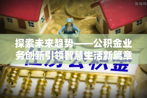 平湖探索未来趋势——公积金业务创新引领智慧生活新篇章