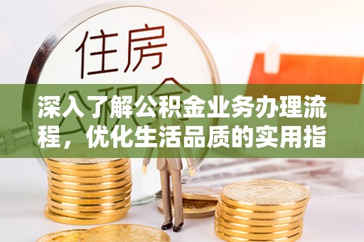 平湖深入了解公积金业务办理流程，优化生活品质的实用指南