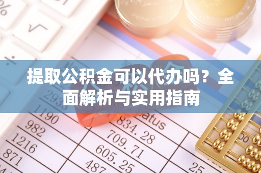 平湖提取公积金可以代办吗？全面解析与实用指南