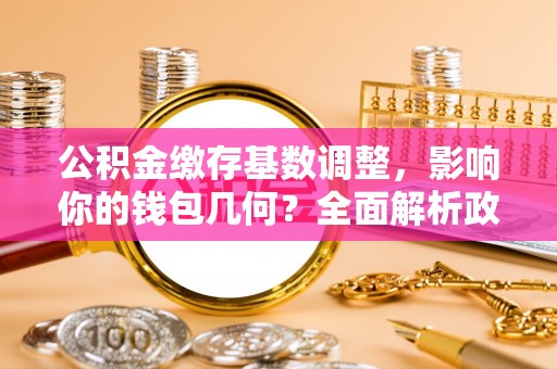平湖公积金缴存基数调整，影响你的钱包几何？全面解析政策与实际收益