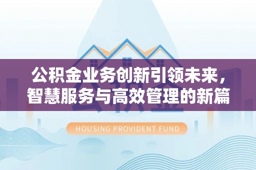 平湖公积金业务创新引领未来，智慧服务与高效管理的新篇章