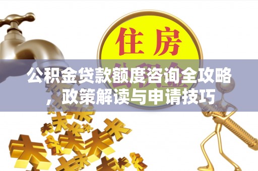 平湖公积金贷款额度咨询全攻略，政策解读与申请技巧