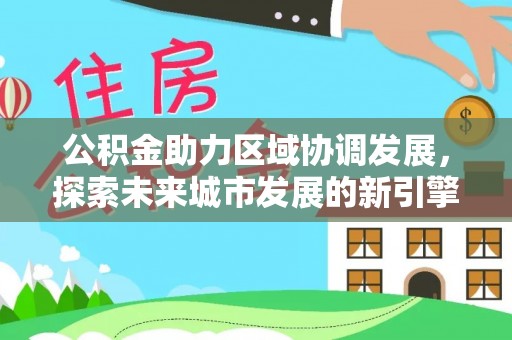 平湖公积金助力区域协调发展，探索未来城市发展的新引擎