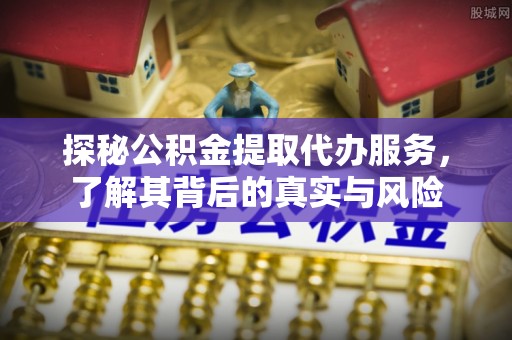 平湖探秘公积金提取代办服务，了解其背后的真实与风险
