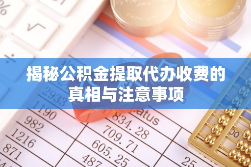 平湖揭秘公积金提取代办收费的真相与注意事项