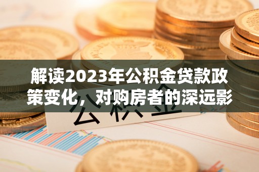 平湖解读2023年公积金贷款政策变化，对购房者的深远影响