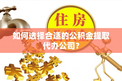 平湖如何选择合适的公积金提取代办公司？