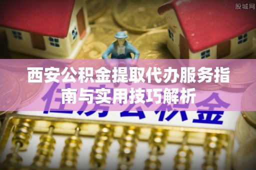 平湖西安公积金提取代办服务指南与实用技巧解析