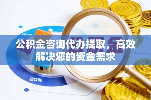 平湖公积金咨询代办提取，高效解决您的资金需求