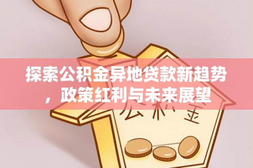 平湖探索公积金异地贷款新趋势，政策红利与未来展望