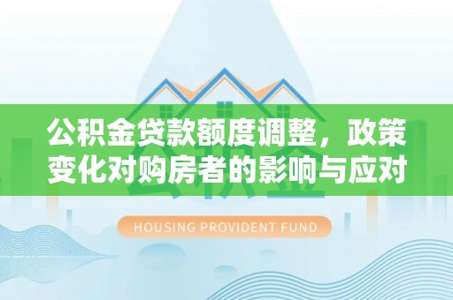 平湖公积金贷款额度调整，政策变化对购房者的影响与应对策略