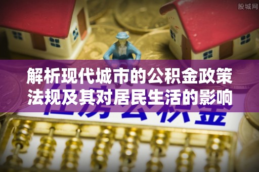 平湖解析现代城市的公积金政策法规及其对居民生活的影响