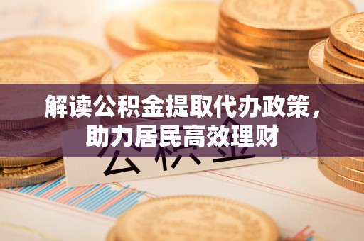 平湖解读公积金提取代办政策，助力居民高效理财