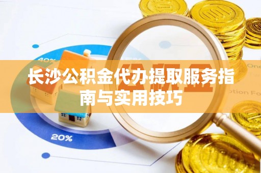 平湖长沙公积金代办提取服务指南与实用技巧